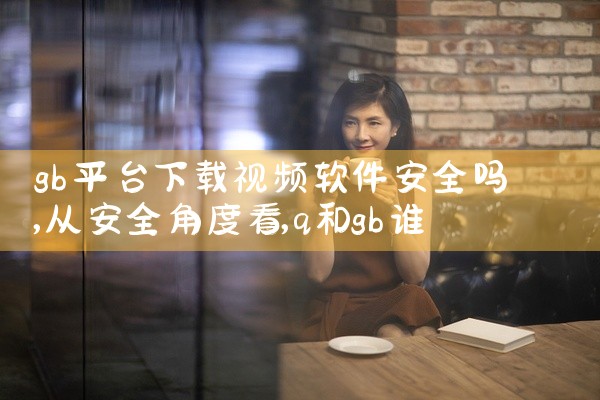 gb平台下载视频软件安全吗
